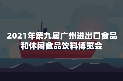 2021年第九届广州进出口食品和休闲食品饮料博览会