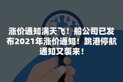 涨价通知满天飞！船公司已发布2021年涨价通知！跳港停航通知又袭来！