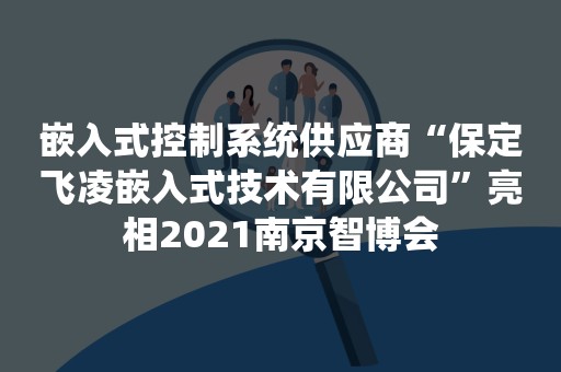 嵌入式控制系统供应商“保定飞凌嵌入式技术有限公司”亮相2021南京智博会