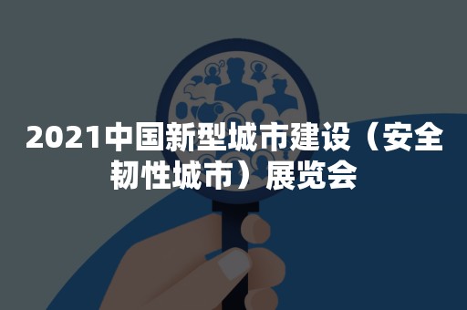 2021中国新型城市建设（安全韧性城市）展览会