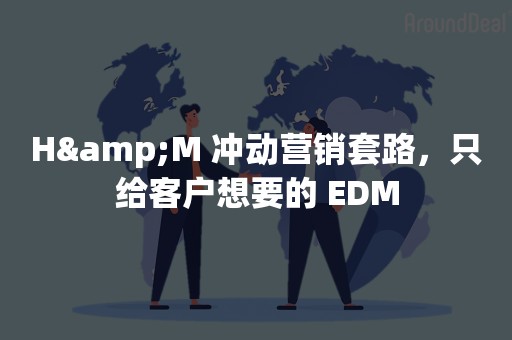 H&M 冲动营销套路，只给客户想要的 EDM