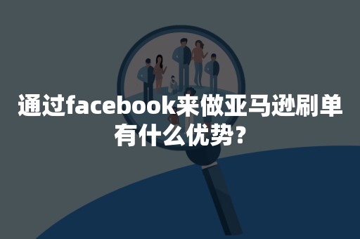 通过facebook来做亚马逊刷单有什么优势？