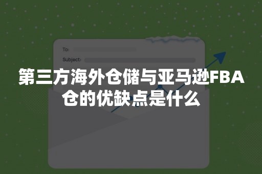 第三方海外仓储与亚马逊FBA仓的优缺点是什么