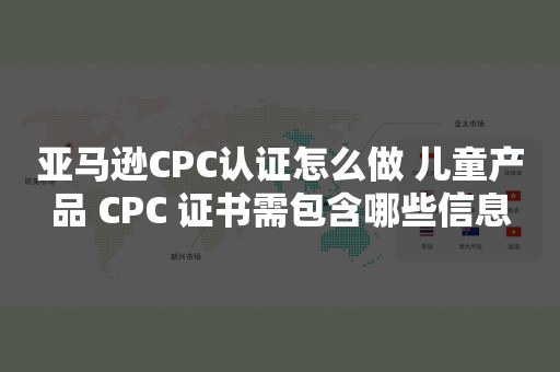 亚马逊CPC认证怎么做 儿童产品 CPC 证书需包含哪些信息