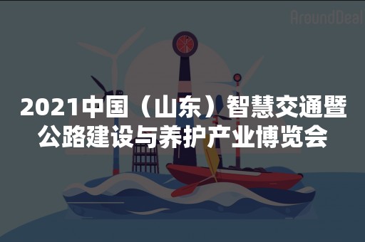 2021中国（山东）智慧交通暨公路建设与养护产业博览会