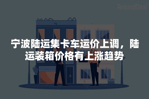 宁波陆运集卡车运价上调，陆运装箱价格有上涨趋势