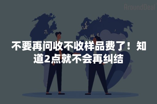 不要再问收不收样品费了！知道2点就不会再纠结