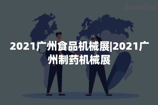 2021广州食品机械展|2021广州制药机械展