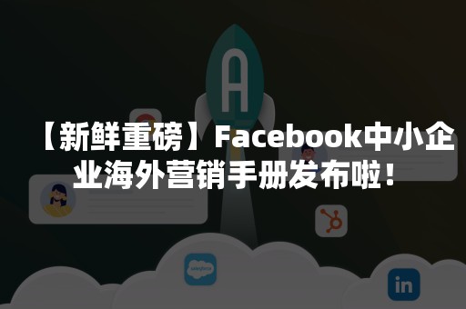 【新鲜重磅】Facebook中小企业海外营销手册发布啦！