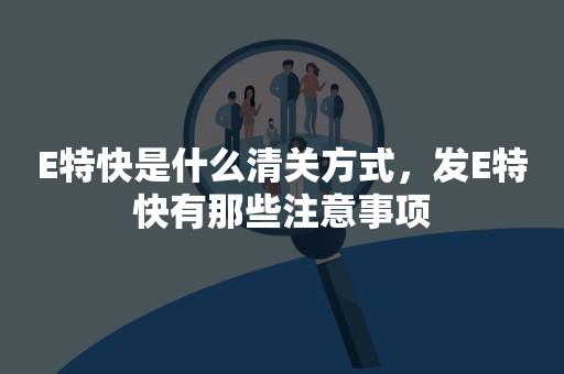 E特快是什么清关方式，发E特快有那些注意事项