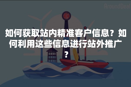 如何获取站内精准客户信息？如何利用这些信息进行站外推广？