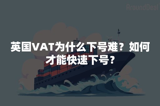 英国VAT为什么下号难？如何才能快速下号？