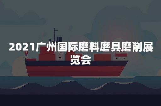 2021广州国际磨料磨具磨削展览会