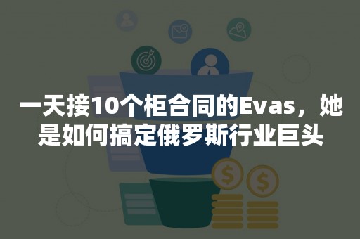 一天接10个柜合同的Evas，她是如何搞定俄罗斯行业巨头