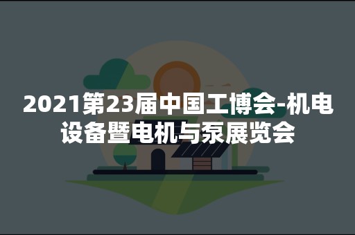 2021第23届中国工博会-机电设备暨电机与泵展览会