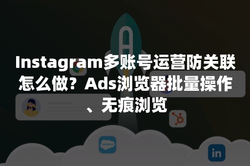 Instagram多账号运营防关联怎么做？Ads浏览器批量操作、无痕浏览