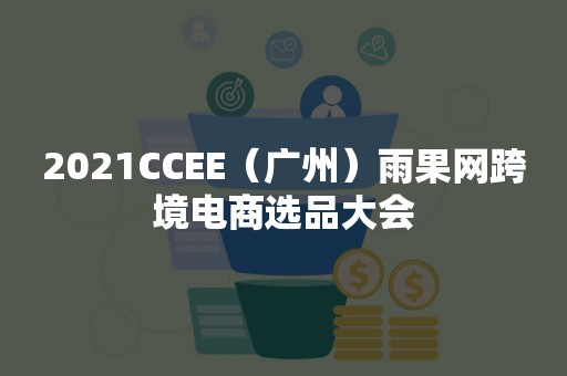 2021CCEE（广州）雨果网跨境电商选品大会