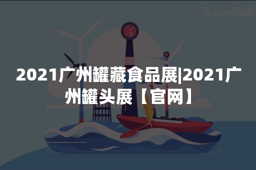 2021广州罐藏食品展|2021广州罐头展【官网】