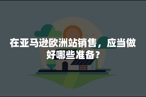 在亚马逊欧洲站销售，应当做好哪些准备？