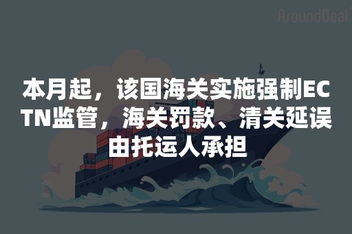 本月起，该国海关实施强制ECTN监管，海关罚款、清关延误由托运人承担