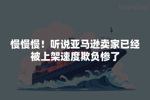 慢慢慢！听说亚马逊卖家已经被上架速度欺负惨了