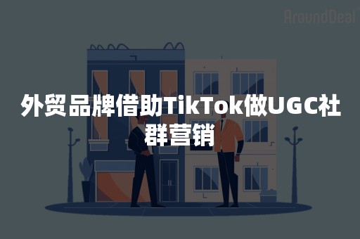 外贸品牌借助TikTok做UGC社群营销