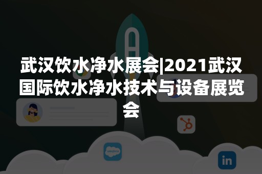 武汉饮水净水展会|2021武汉国际饮水净水技术与设备展览会