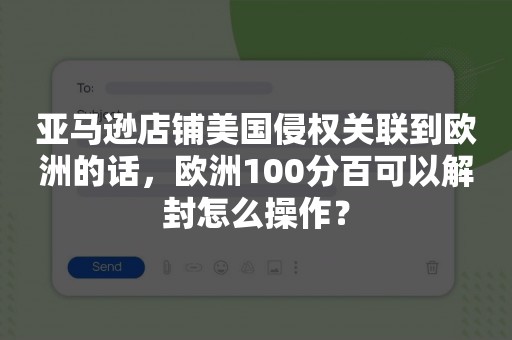 亚马逊店铺美国侵权关联到欧洲的话，欧洲100分百可以解封怎么操作？