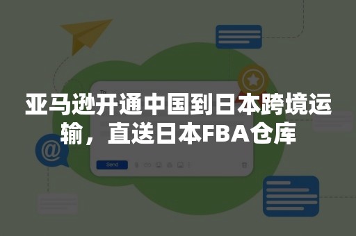 亚马逊开通中国到日本跨境运输，直送日本FBA仓库