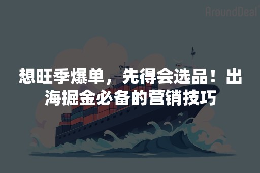 想旺季爆单，先得会选品！出海掘金必备的营销技巧