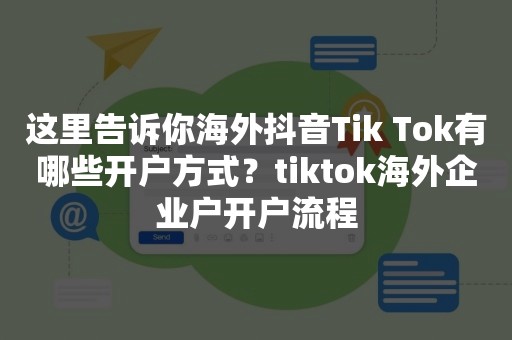 这里告诉你海外抖音Tik Tok有哪些开户方式？tiktok海外企业户开户流程