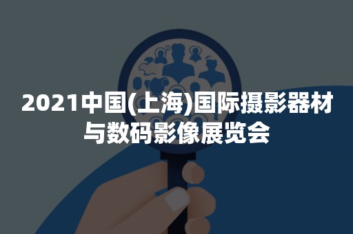 2021中国(上海)国际摄影器材与数码影像展览会