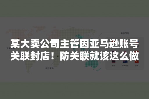 某大卖公司主管因亚马逊账号关联封店！防关联就该这么做