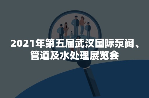 2021年第五届武汉国际泵阀、管道及水处理展览会