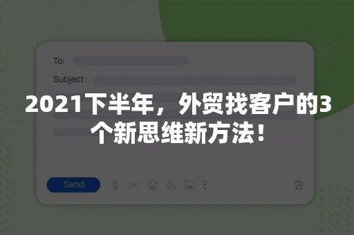 2021下半年，外贸找客户的3个新思维新方法！