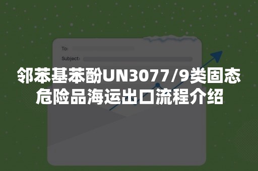 邻苯基苯酚UN3077/9类固态危险品海运出口流程介绍