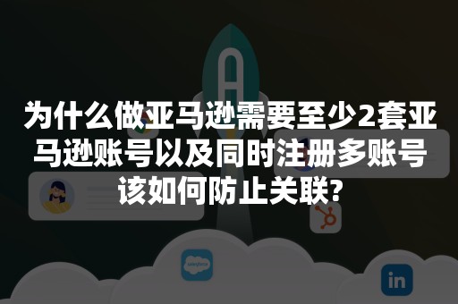 为什么做亚马逊需要至少2套亚马逊账号以及同时注册多账号该如何防止关联?