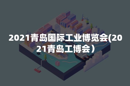 2021青岛国际工业博览会(2021青岛工博会）