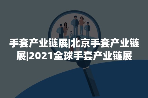 手套产业链展|北京手套产业链展|2021全球手套产业链展