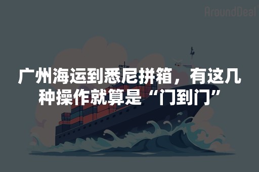 广州海运到悉尼拼箱，有这几种操作就算是“门到门”