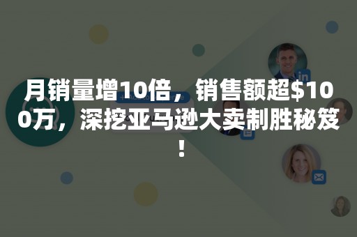 月销量增10倍，销售额超$100万，深挖亚马逊大卖制胜秘笈！