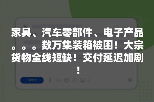 家具、汽车零部件、电子产品。。。数万集装箱被困！大宗货物全线短缺！交付延迟加剧！