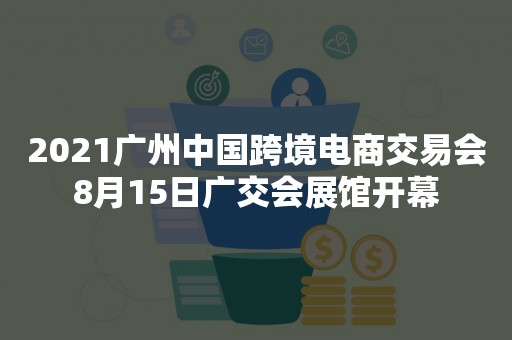 2021广州中国跨境电商交易会8月15日广交会展馆开幕