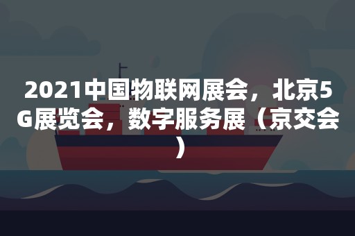 2021中国物联网展会，北京5G展览会，数字服务展（京交会）