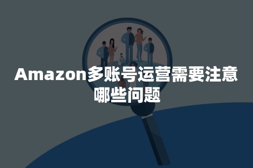 Amazon多账号运营需要注意哪些问题