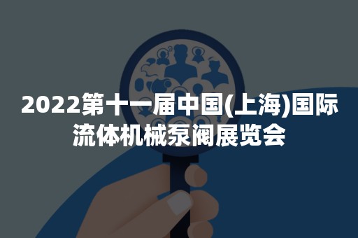 2022第十一届中国(上海)国际流体机械泵阀展览会