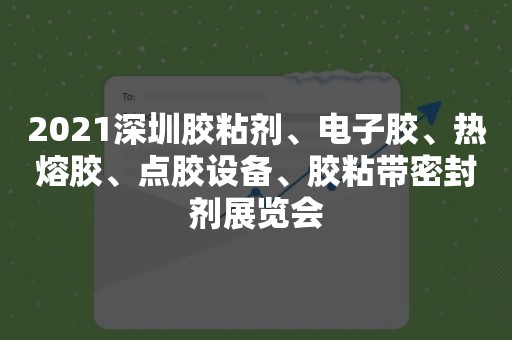 2021深圳胶粘剂、电子胶、热熔胶、点胶设备、胶粘带密封剂展览会