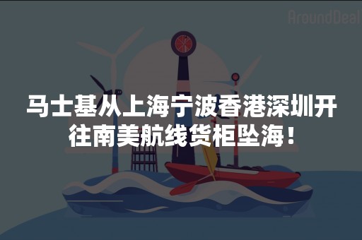 马士基从上海宁波香港深圳开往南美航线货柜坠海！