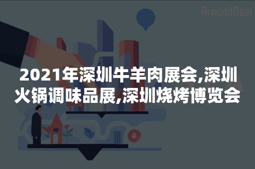 2021年深圳牛羊肉展会,深圳火锅调味品展,深圳烧烤博览会