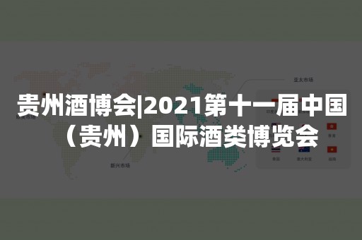 贵州酒博会|2021第十一届中国（贵州）国际酒类博览会